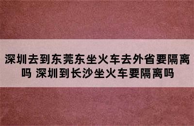 深圳去到东莞东坐火车去外省要隔离吗 深圳到长沙坐火车要隔离吗